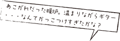 あこがれだった暖炉。温まりながらギター・・・なんてかっこつけすぎたかな？