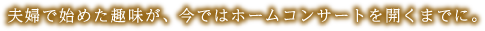 夫婦で始めた趣味が、今ではホームコンサートを開くまでに。