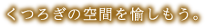 くつろぎの空間を愉しもう。