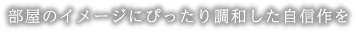 部屋のイメージにぴったり調和した自信作を