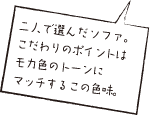 二人で選んだソファ。こだわりのポイントはモカ色のトーンにマッチするこの色味。