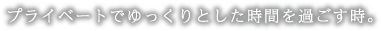 プライベートでゆっくりとした時間を過ごす時。