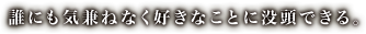 誰にも気兼ねなく好きなことに没頭できる。