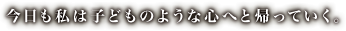 今日も私は子どものような心へと帰っていく。